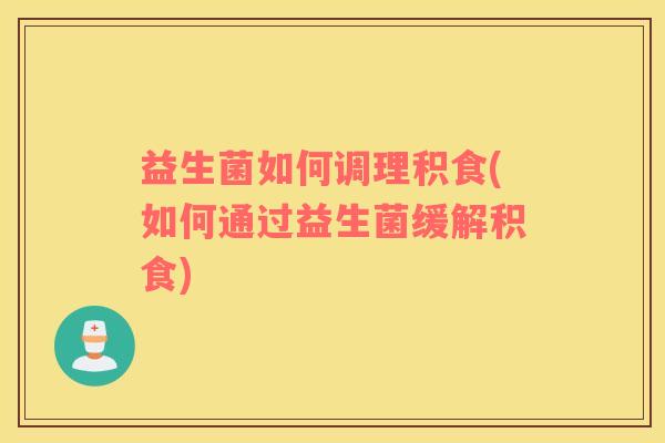 益生菌如何调理积食(如何通过益生菌缓解积食)