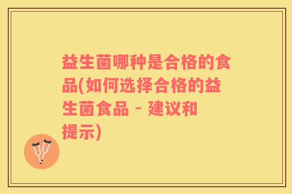 益生菌哪种是合格的食品(如何选择合格的益生菌食品 - 建议和提示)