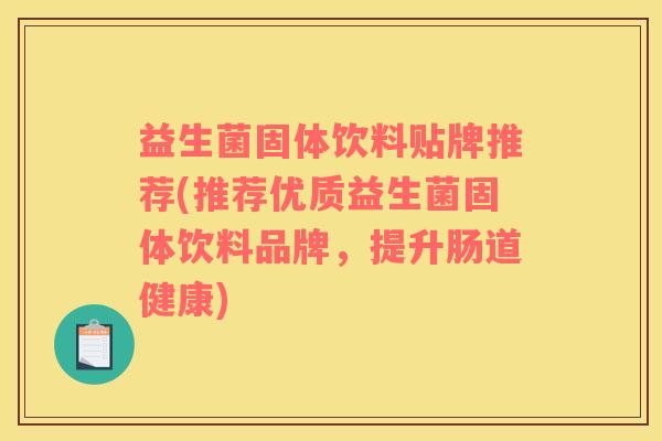 益生菌固体饮料贴牌推荐(推荐优质益生菌固体饮料品牌，提升肠道健康)
