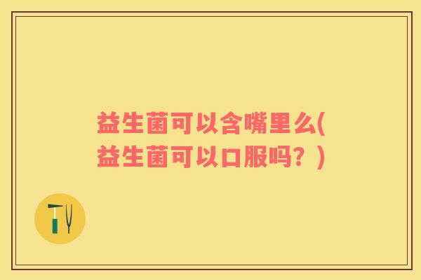 益生菌可以含嘴里么(益生菌可以口服吗？)