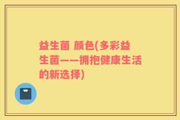 益生菌 颜色(多彩益生菌——拥抱健康生活的新选择)