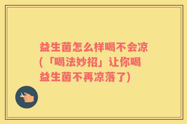 益生菌怎么样喝不会凉(「喝法妙招」让你喝益生菌不再凉落了)