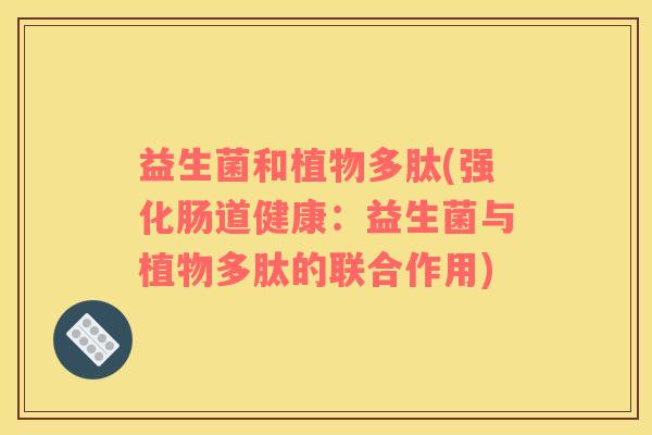 益生菌和植物多肽(强化肠道健康：益生菌与植物多肽的联合作用)
