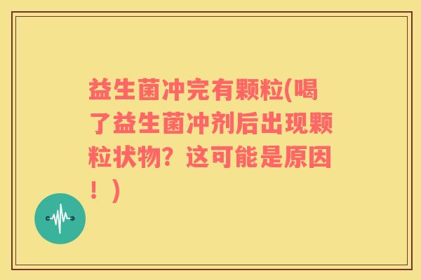 益生菌冲完有颗粒(喝了益生菌冲剂后出现颗粒状物？这可能是原因！)