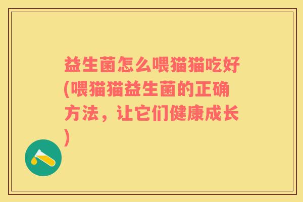 益生菌怎么喂猫猫吃好(喂猫猫益生菌的正确方法，让它们健康成长)