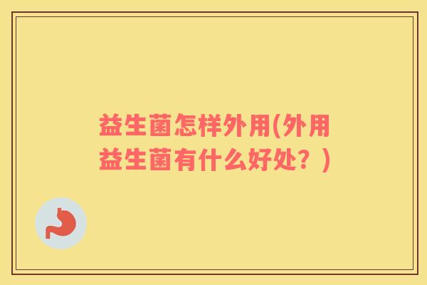 益生菌怎样外用(外用益生菌有什么好处？)