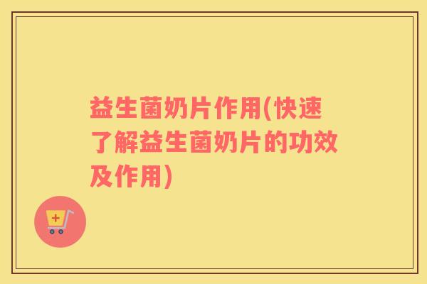 益生菌奶片作用(快速了解益生菌奶片的功效及作用)