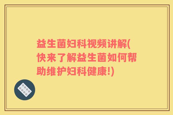 益生菌妇科视频讲解(快来了解益生菌如何帮助维护妇科健康!)