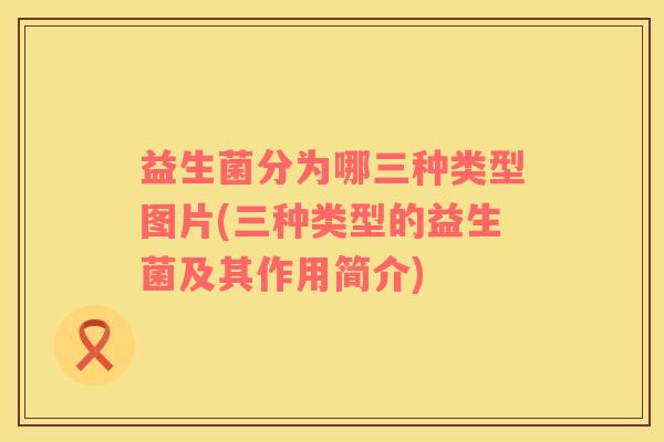 益生菌分为哪三种类型图片(三种类型的益生菌及其作用简介)