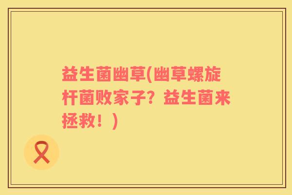 益生菌幽草(幽草螺旋杆菌败家子？益生菌来拯救！)