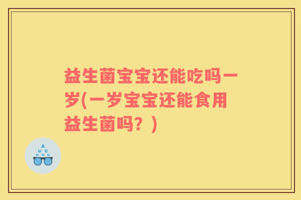 益生菌宝宝还能吃吗一岁(一岁宝宝还能食用益生菌吗？)