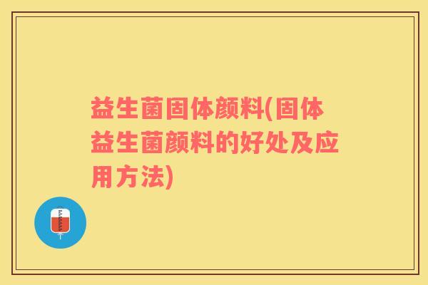 益生菌固体颜料(固体益生菌颜料的好处及应用方法)