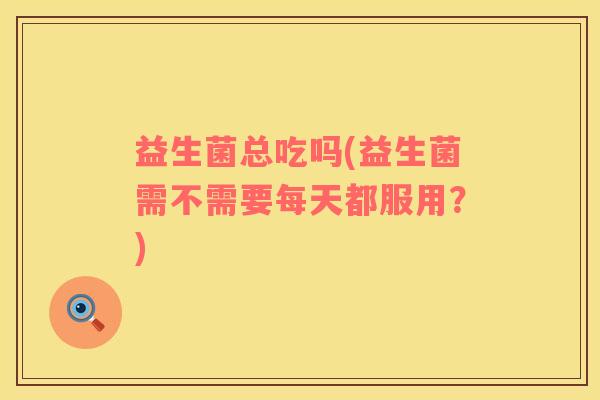 益生菌总吃吗(益生菌需不需要每天都服用？)