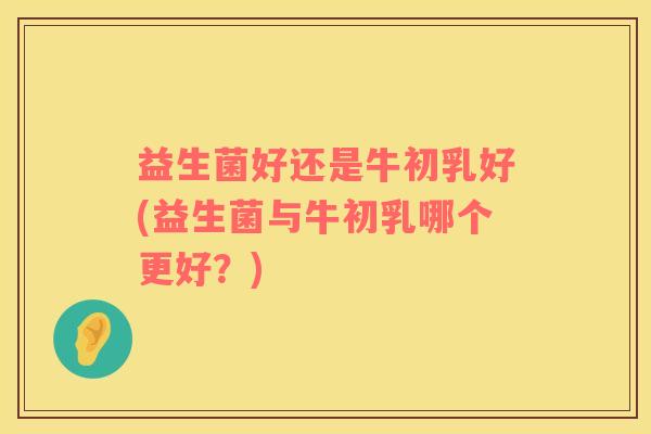 益生菌好还是牛初乳好(益生菌与牛初乳哪个更好？)