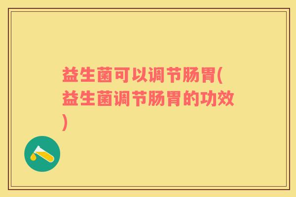 益生菌可以调节肠胃(益生菌调节肠胃的功效)