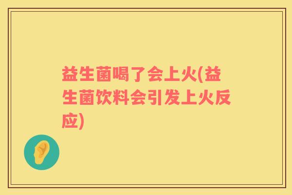益生菌喝了会上火(益生菌饮料会引发上火反应)