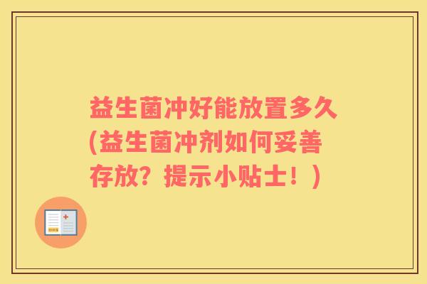 益生菌冲好能放置多久(益生菌冲剂如何妥善存放？提示小贴士！)
