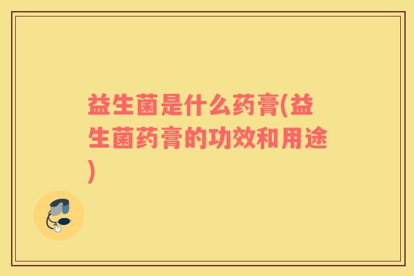 益生菌是什么药膏(益生菌药膏的功效和用途)