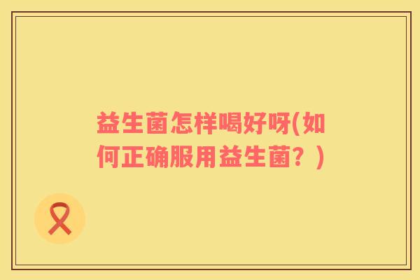 益生菌怎样喝好呀(如何正确服用益生菌？)