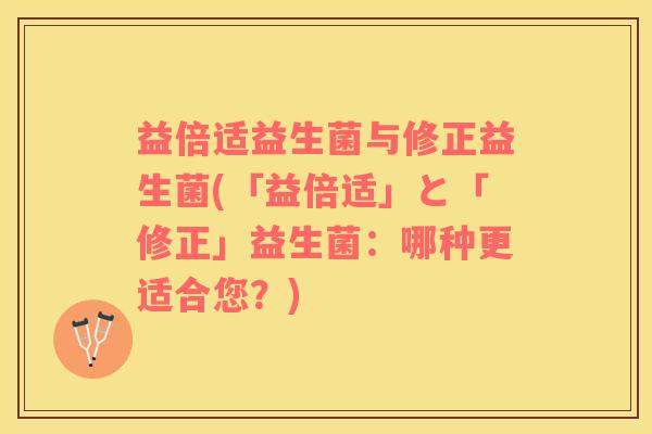 益倍适益生菌与修正益生菌(「益倍适」と「修正」益生菌：哪种更适合您？)