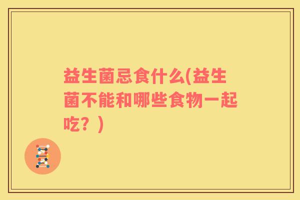 益生菌忌食什么(益生菌不能和哪些食物一起吃？)