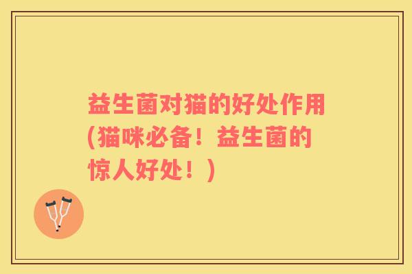 益生菌对猫的好处作用(猫咪必备！益生菌的惊人好处！)