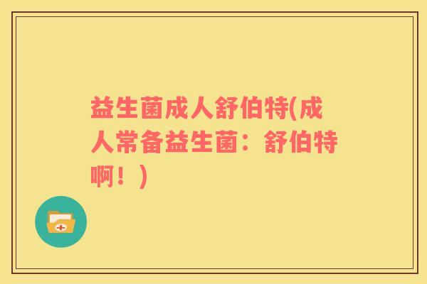 益生菌成人舒伯特(成人常备益生菌：舒伯特啊！)