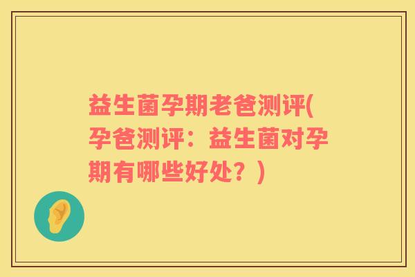 益生菌孕期老爸测评(孕爸测评：益生菌对孕期有哪些好处？)