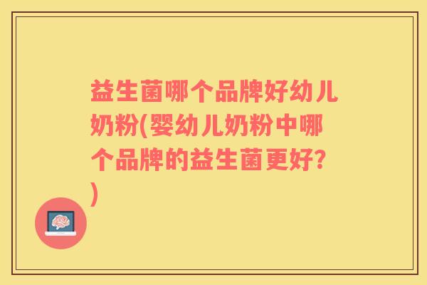 益生菌哪个品牌好幼儿奶粉(婴幼儿奶粉中哪个品牌的益生菌更好？)