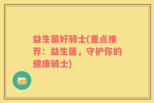 益生菌好骑士(重点推荐：益生菌，守护你的健康骑士)