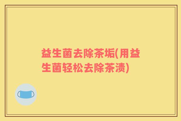 益生菌去除茶垢(用益生菌轻松去除茶渍)