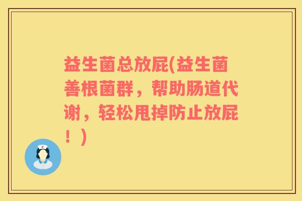 益生菌总放屁(益生菌善根菌群，帮助肠道代谢，轻松甩掉防止放屁！)