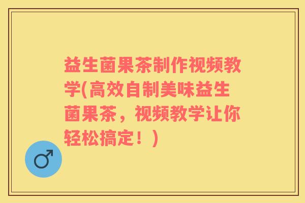 益生菌果茶制作视频教学(高效自制美味益生菌果茶，视频教学让你轻松搞定！)