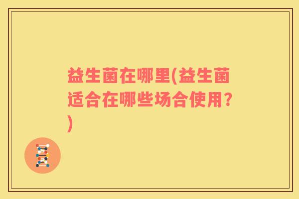 益生菌在哪里(益生菌适合在哪些场合使用？)