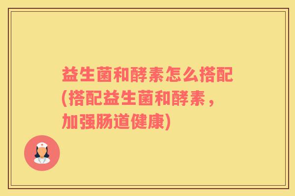 益生菌和酵素怎么搭配(搭配益生菌和酵素，加强肠道健康)