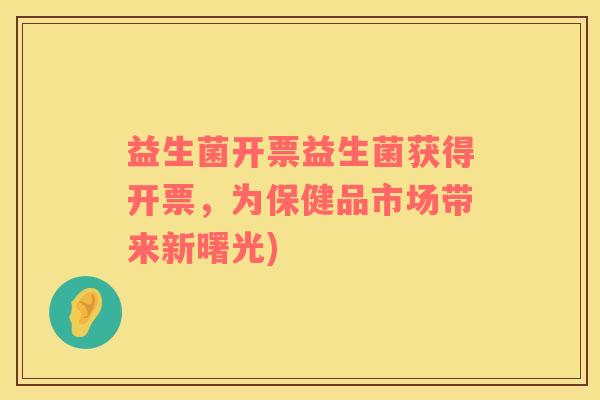益生菌开票益生菌获得开票，为保健品市场带来新曙光)