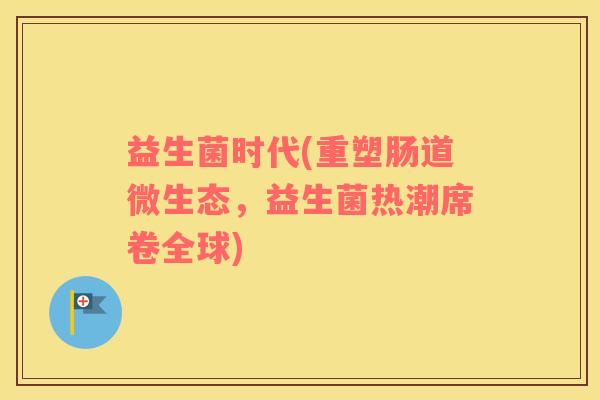 益生菌时代(重塑肠道微生态，益生菌热潮席卷全球)