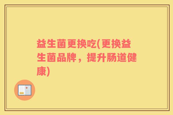益生菌更换吃(更换益生菌品牌，提升肠道健康)