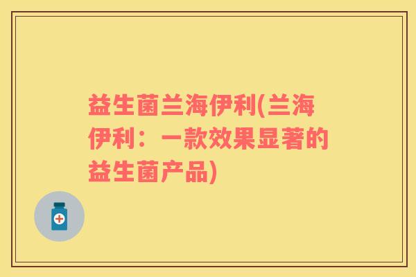 益生菌兰海伊利(兰海伊利：一款效果显著的益生菌产品)