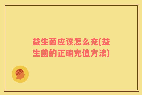 益生菌应该怎么充(益生菌的正确充值方法)