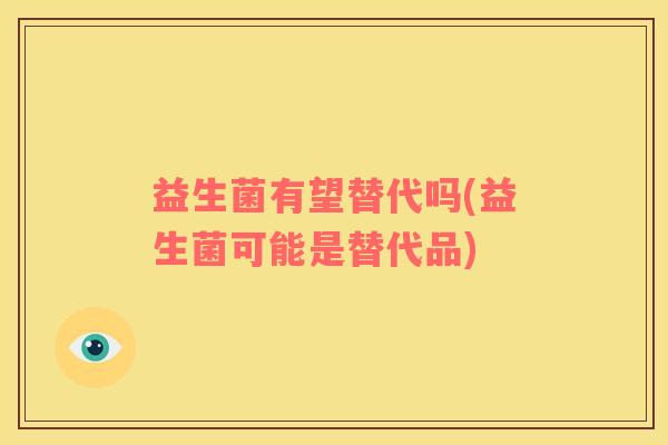 益生菌有望替代吗(益生菌可能是替代品)