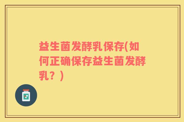 益生菌发酵乳保存(如何正确保存益生菌发酵乳？)