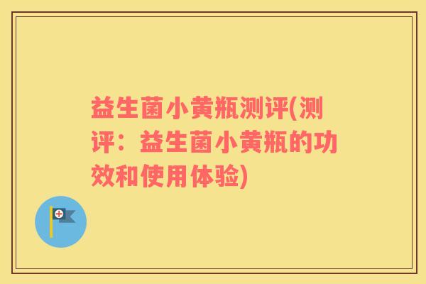 益生菌小黄瓶测评(测评：益生菌小黄瓶的功效和使用体验)