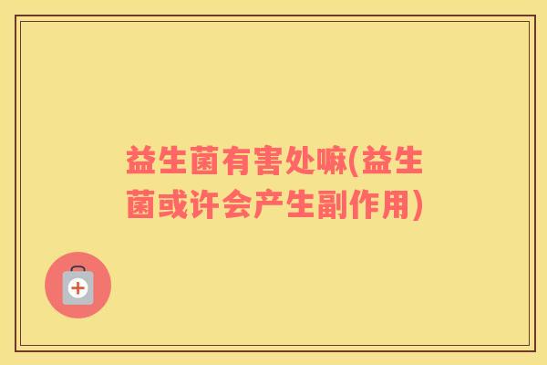 益生菌有害处嘛(益生菌或许会产生副作用)