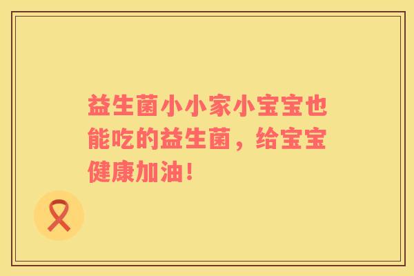 益生菌小小家小宝宝也能吃的益生菌，给宝宝健康加油！