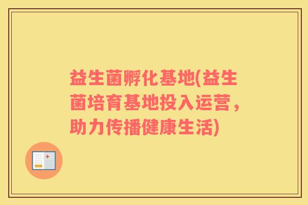 益生菌孵化基地(益生菌培育基地投入运营，助力传播健康生活)