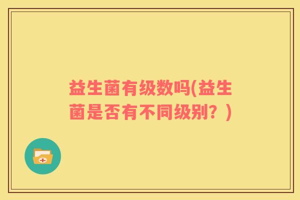 益生菌有级数吗(益生菌是否有不同级别？)