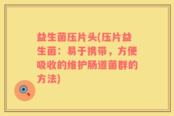 益生菌压片头(压片益生菌：易于携带，方便吸收的维护肠道菌群的方法)