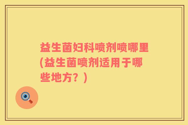 益生菌妇科喷剂喷哪里(益生菌喷剂适用于哪些地方？)