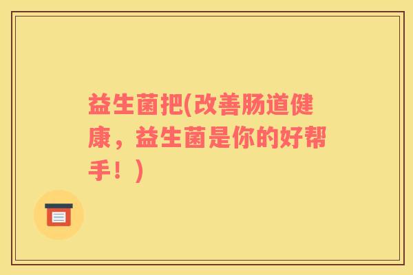 益生菌把(改善肠道健康，益生菌是你的好帮手！)